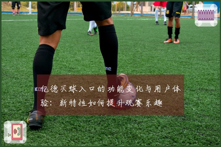 亿德买球入口的功能变化与用户体验：新特性如何提升观赛乐趣