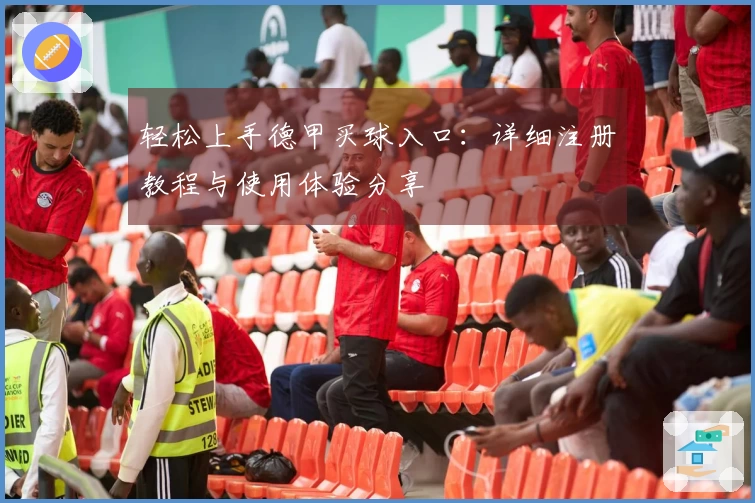 轻松上手德甲买球入口：详细注册教程与使用体验分享
