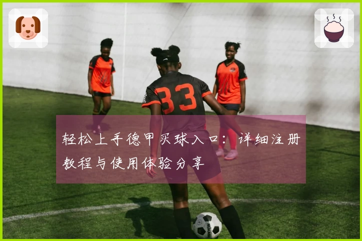 轻松上手德甲买球入口：详细注册教程与使用体验分享