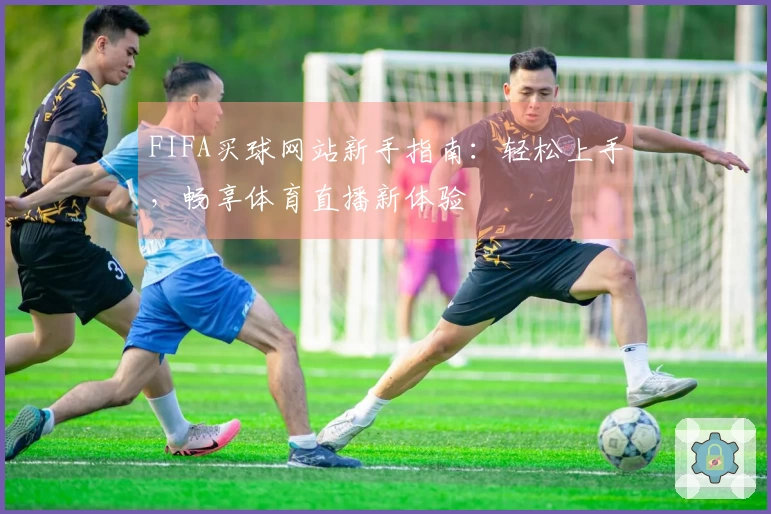 FIFA买球网站新手指南：轻松上手，畅享体育直播新体验