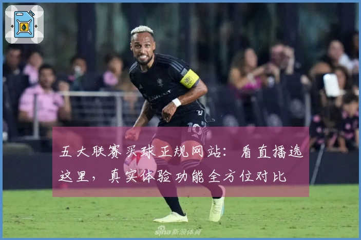 五大联赛买球正规网站：看直播选这里，真实体验功能全方位对比