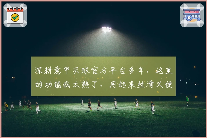 深耕意甲买球官方平台多年，这里的功能我太熟了，用起来丝滑又便捷。