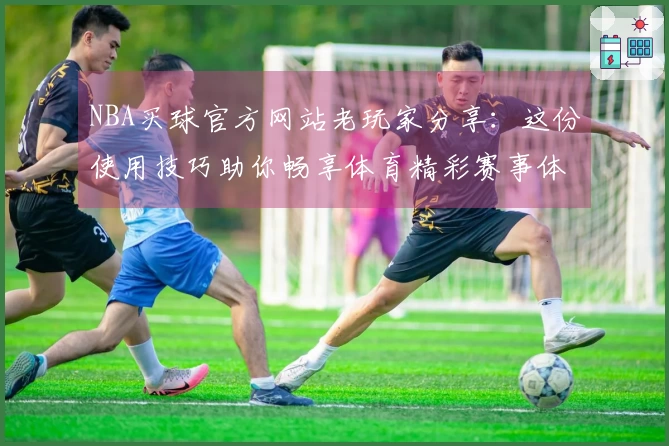 NBA买球官方网站老玩家分享：这份使用技巧助你畅享体育精彩赛事体验