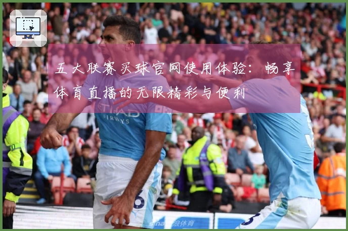 五大联赛买球官网使用体验:畅享体育直播的无限精彩与便利