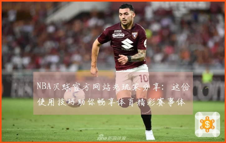 NBA买球官方网站老玩家分享：这份使用技巧助你畅享体育精彩赛事体验